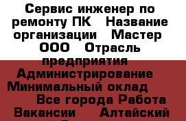 Сервис-инженер по ремонту ПК › Название организации ­ Мастер, ООО › Отрасль предприятия ­ Администрирование › Минимальный оклад ­ 80 000 - Все города Работа » Вакансии   . Алтайский край,Белокуриха г.